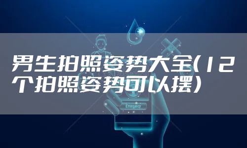 男生拍照姿势大全（12个拍照姿势可以摆）