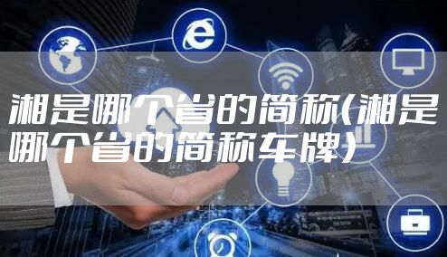 湘是哪个省的简称（湘是哪个省的简称车牌）