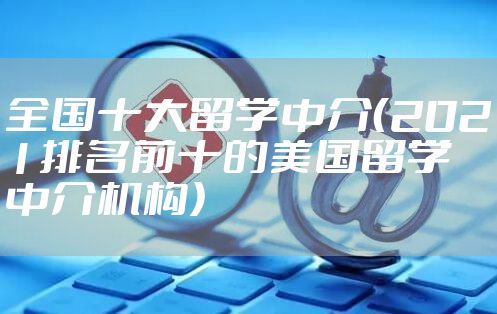 全国十大留学中介（2021排名前十的美国留学中介机构）