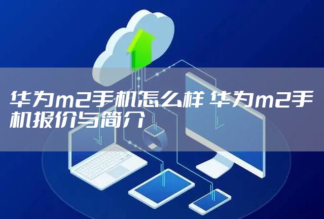 华为m2手机怎么样 华为m2手机报价与简介