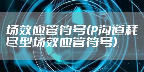 场效应管符号(P沟道耗尽型场效应管符号)