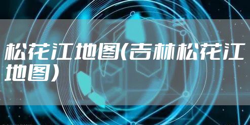 松花江地图（吉林松花江地图）