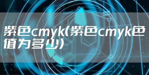 紫色cmyk（紫色cmyk色值为多少）