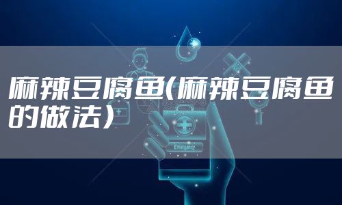 麻辣豆腐鱼（麻辣豆腐鱼的做法）