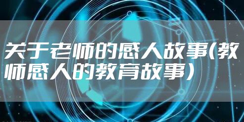 关于老师的感人故事（教师感人的教育故事）