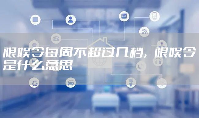 限娱令每周不超过几档，限娱令是什么意思