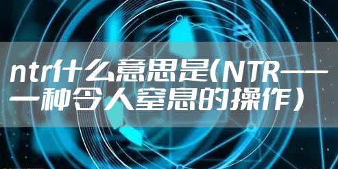 ntr什么意思是（NTR——一种令人窒息的操作）