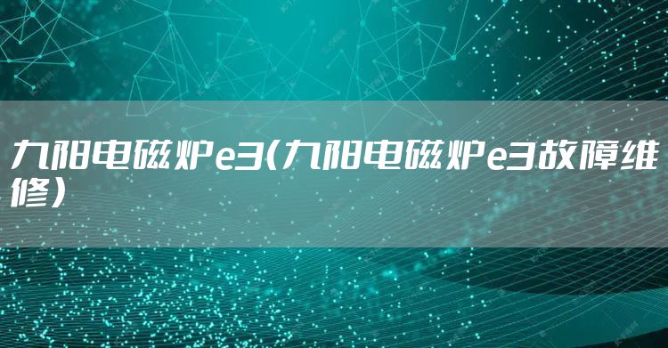 九阳电磁炉e3（九阳电磁炉e3故障维修）