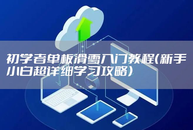 初学者单板滑雪入门教程(新手小白超详细学习攻略)