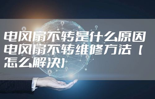 电风扇不转是什么原因 电风扇不转维修方法【怎么解决】