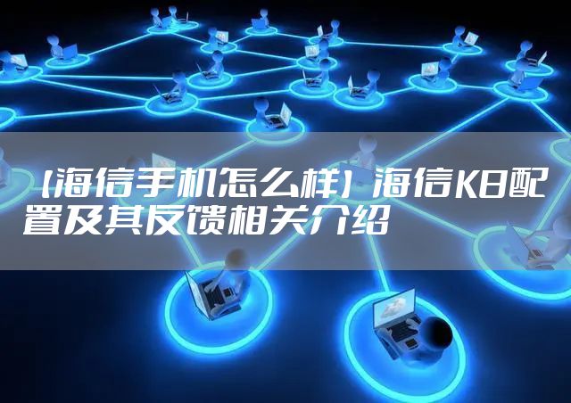 【海信手机怎么样】海信K8配置及其反馈相关介绍