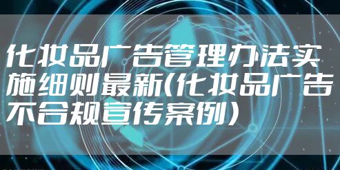 化妆品广告管理办法实施细则最新（化妆品广告不合规宣传案例）