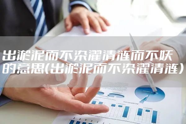 出淤泥而不染濯清涟而不妖的意思（出淤泥而不染濯清涟）