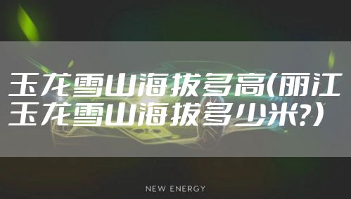 玉龙雪山海拔多高（丽江玉龙雪山海拔多少米？）