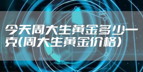 今天周大生黄金多少一克（周大生黄金价格）