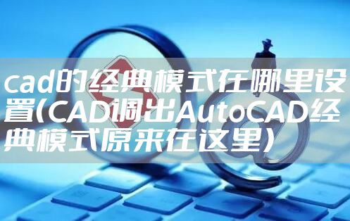 cad的经典模式在哪里设置（CAD调出AutoCAD经典模式原来在这里）