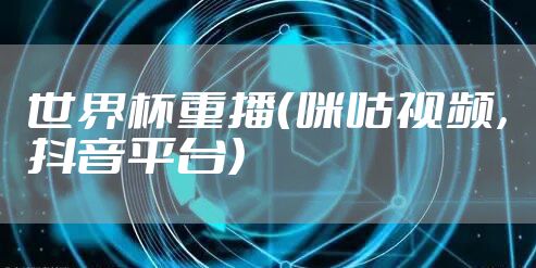 世界杯重播（咪咕视频，抖音平台）