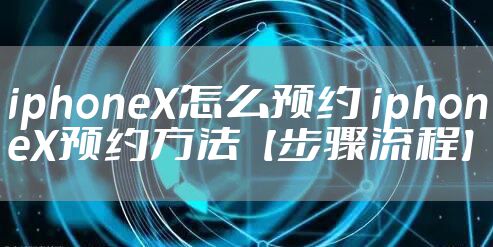 iphoneX怎么预约 iphoneX预约方法【步骤流程】