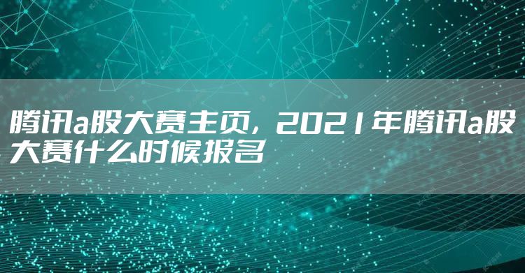 腾讯a股大赛主页，2021年腾讯a股大赛什么时候报名