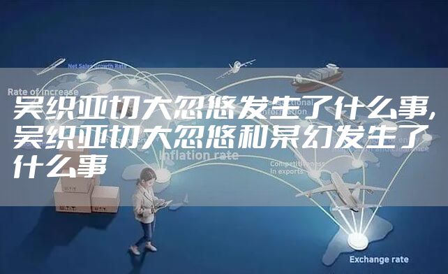 吴织亚切大忽悠发生了什么事,吴织亚切大忽悠和某幻发生了什么事