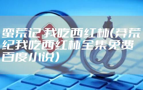 蛮荒记 我吃西红柿(莽荒纪我吃西红柿全集免费百度小说)