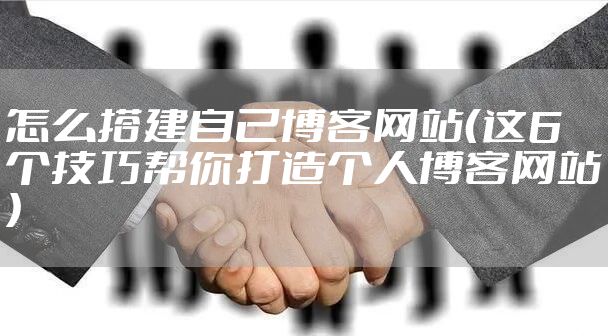怎么搭建自己博客网站（这6个技巧帮你打造个人博客网站）