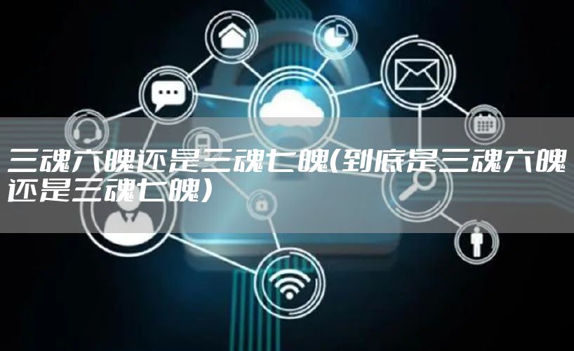 三魂六魄还是三魂七魄(到底是三魂六魄还是三魂七魄)