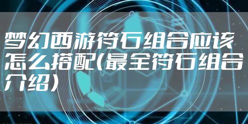 梦幻西游符石组合应该怎么搭配（最全符石组合介绍）