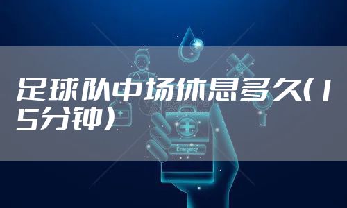 足球队中场休息多久（15分钟）