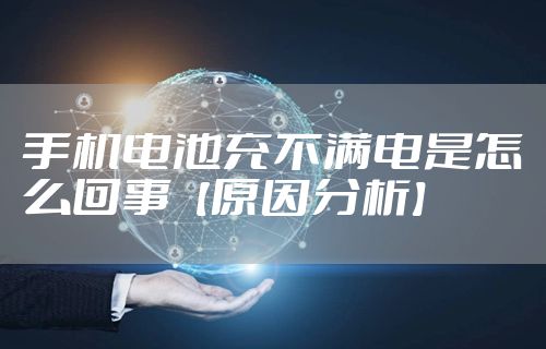 手机电池充不满电是怎么回事【原因分析】