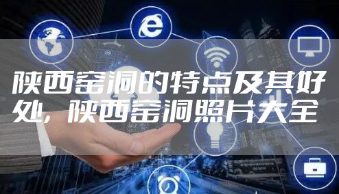 陕西窑洞的特点及其好处，陕西窑洞照片大全