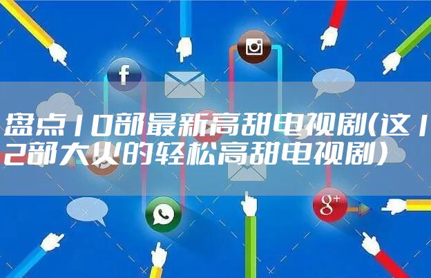 盘点10部最新高甜电视剧（这12部大火的轻松高甜电视剧）
