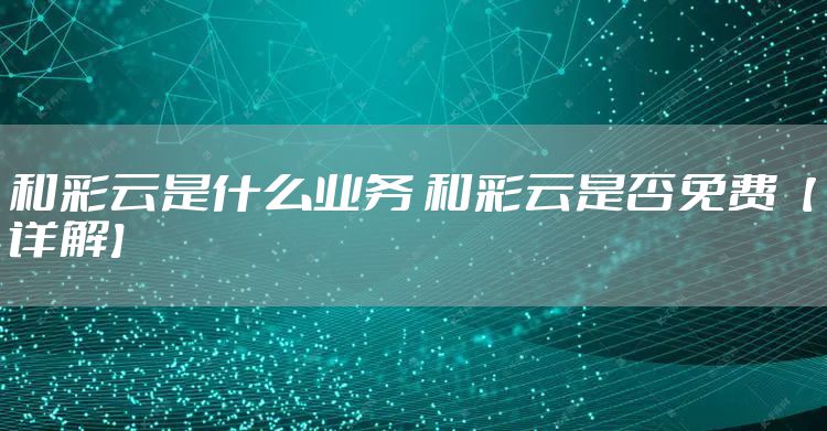 和彩云是什么业务 和彩云是否免费【详解】