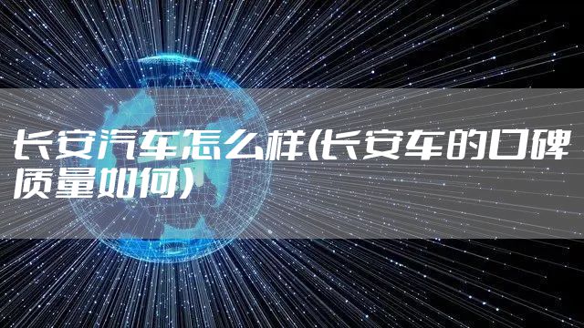 长安汽车怎么样(长安车的口碑质量如何)