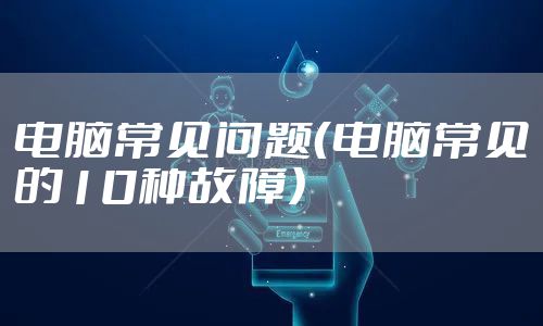 电脑常见问题（电脑常见的10种故障）