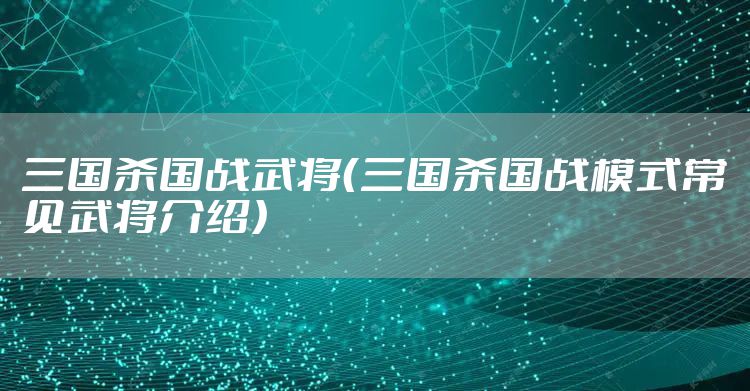 三国杀国战武将（三国杀国战模式常见武将介绍）