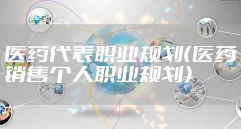 医药代表职业规划（医药销售个人职业规划）