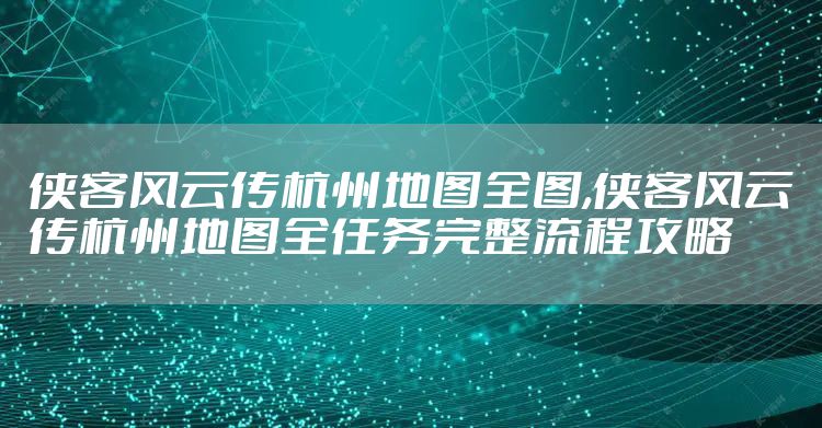 侠客风云传杭州地图全图,侠客风云传杭州地图全任务完整流程攻略
