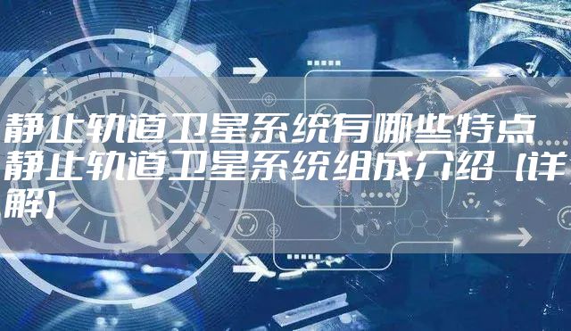 静止轨道卫星系统有哪些特点 静止轨道卫星系统组成介绍【详解】