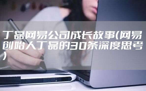 丁磊网易公司成长故事(网易创始人丁磊的30条深度思考)