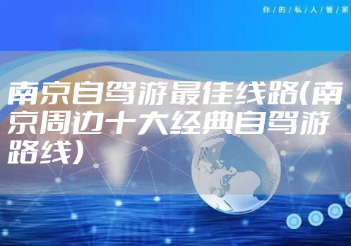 南京自驾游最佳线路（南京周边十大经典自驾游路线）