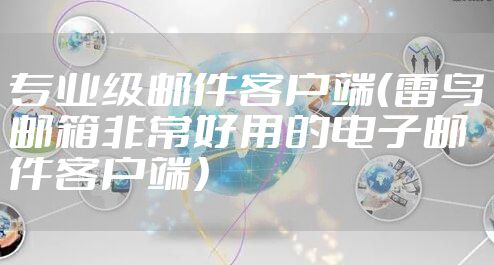 专业级邮件客户端（雷鸟邮箱非常好用的电子邮件客户端）