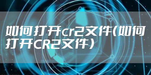 如何打开cr2文件（如何打开CR2文件）