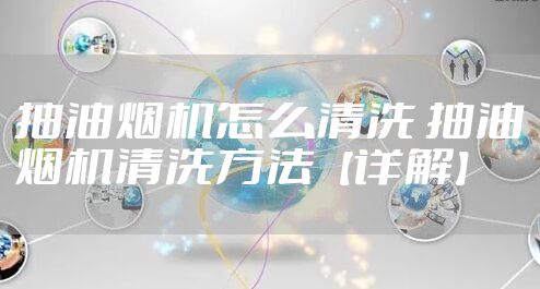抽油烟机怎么清洗 抽油烟机清洗方法【详解】