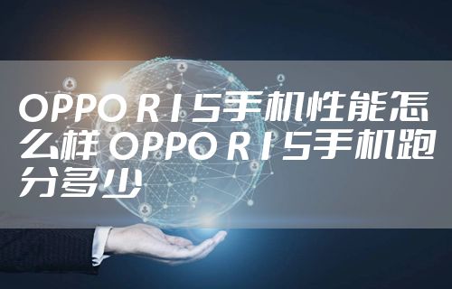 OPPO R15手机性能怎么样 OPPO R15手机跑分多少