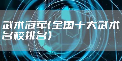 武术冠军（全国十大武术名校排名）
