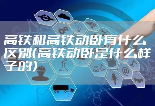 高铁和高铁动卧有什么区别（高铁动卧是什么样子的）