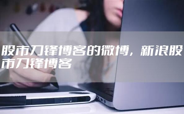 股市刀锋博客的微博,新浪股市刀锋博客