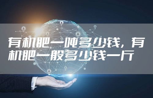 有机肥一吨多少钱，有机肥一般多少钱一斤