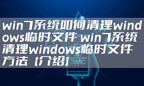 win7系统如何清理windows临时文件 win7系统清理windows临时文件方法【介绍】